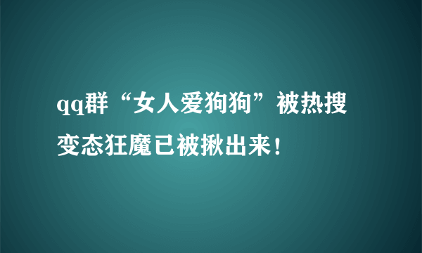 qq群“女人爱狗狗”被热搜 变态狂魔已被揪出来！