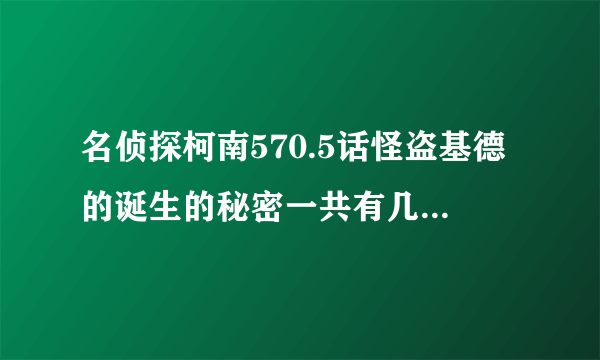 名侦探柯南570.5话怪盗基德的诞生的秘密一共有几集啊？？