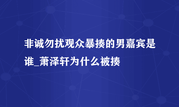 非诚勿扰观众暴揍的男嘉宾是谁_萧泽轩为什么被揍