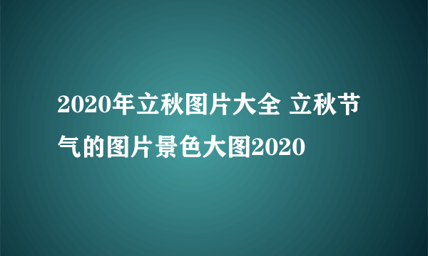 2020年立秋图片大全 立秋节气的图片景色大图2020