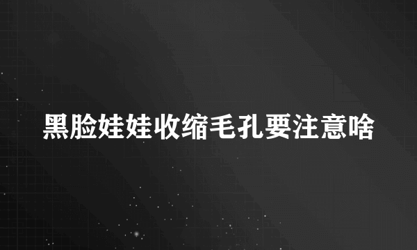 黑脸娃娃收缩毛孔要注意啥