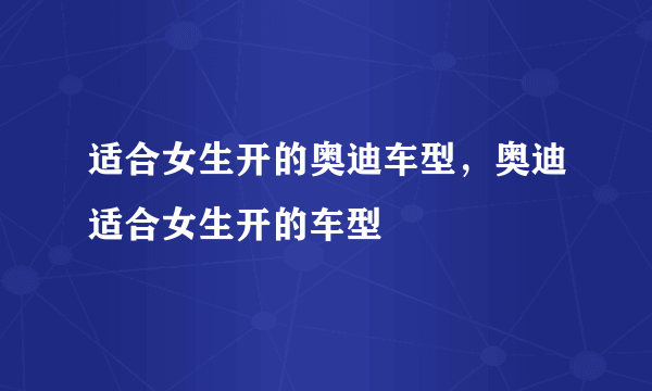 适合女生开的奥迪车型，奥迪适合女生开的车型