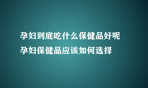 孕妇到底吃什么保健品好呢 孕妇保健品应该如何选择