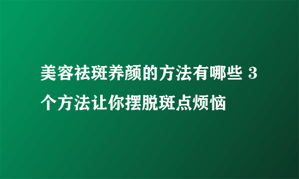 美容祛斑养颜的方法有哪些 3个方法让你摆脱斑点烦恼