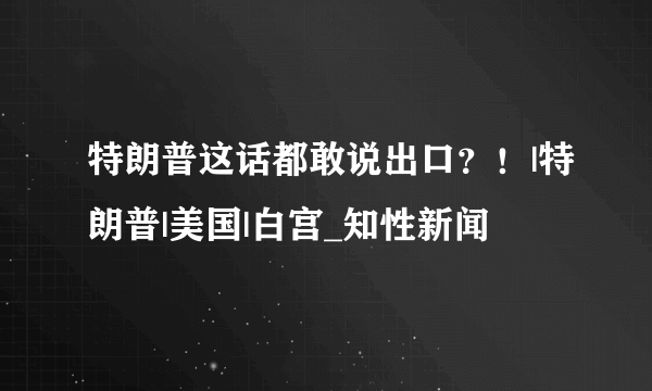 特朗普这话都敢说出口？！|特朗普|美国|白宫_知性新闻