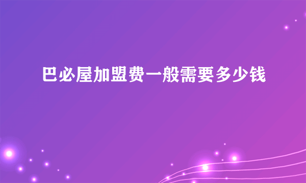 巴必屋加盟费一般需要多少钱