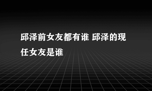 邱泽前女友都有谁 邱泽的现任女友是谁