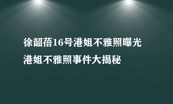 徐韶蓓16号港姐不雅照曝光  港姐不雅照事件大揭秘