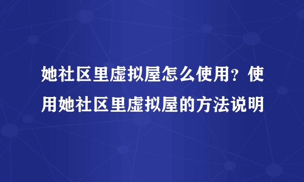 她社区里虚拟屋怎么使用？使用她社区里虚拟屋的方法说明