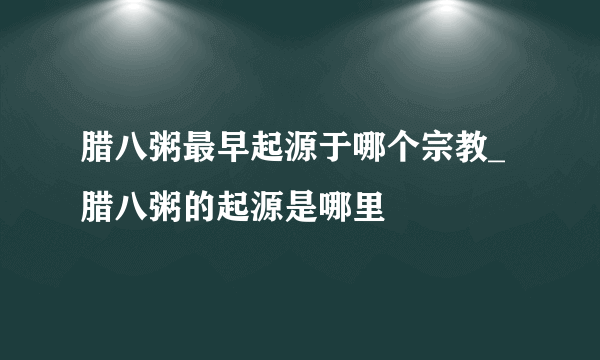 腊八粥最早起源于哪个宗教_腊八粥的起源是哪里