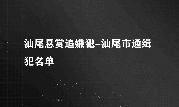 汕尾悬赏追嫌犯-汕尾市通缉犯名单