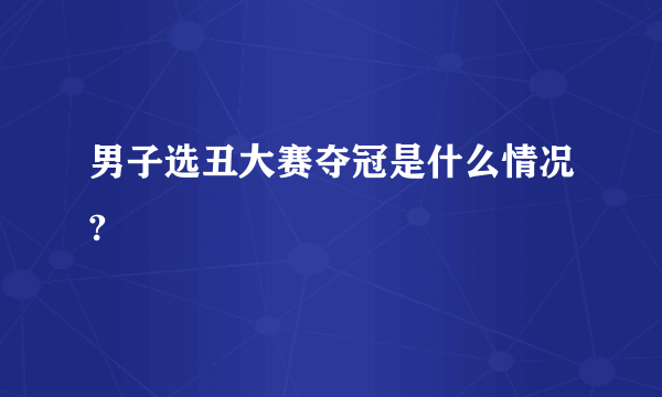 男子选丑大赛夺冠是什么情况?