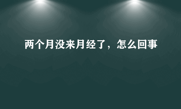 两个月没来月经了，怎么回事