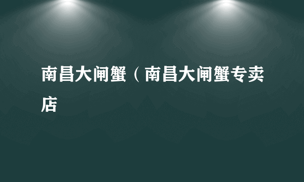 南昌大闸蟹（南昌大闸蟹专卖店