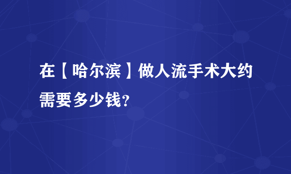 在【哈尔滨】做人流手术大约需要多少钱？