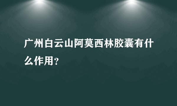 广州白云山阿莫西林胶囊有什么作用？