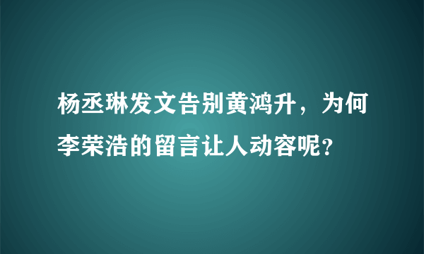 杨丞琳发文告别黄鸿升，为何李荣浩的留言让人动容呢？