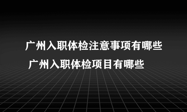 广州入职体检注意事项有哪些 广州入职体检项目有哪些