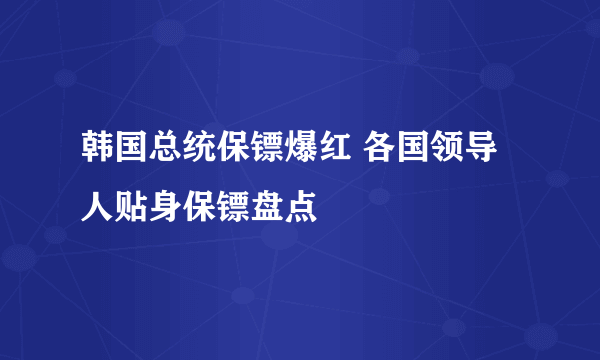 韩国总统保镖爆红 各国领导人贴身保镖盘点