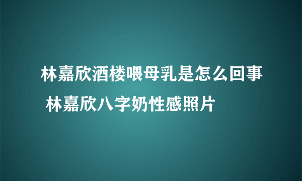 林嘉欣酒楼喂母乳是怎么回事 林嘉欣八字奶性感照片