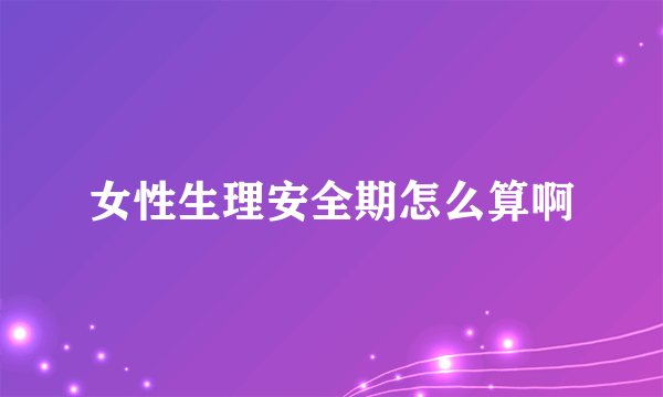 女性生理安全期怎么算啊