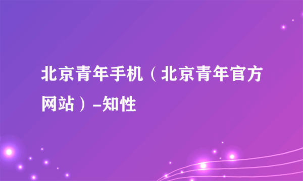 北京青年手机（北京青年官方网站）-知性