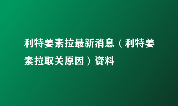 利特姜素拉最新消息（利特姜素拉取关原因）资料