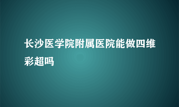 长沙医学院附属医院能做四维彩超吗