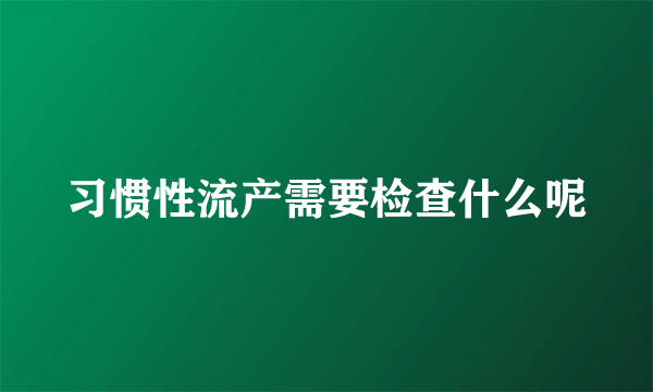 习惯性流产需要检查什么呢