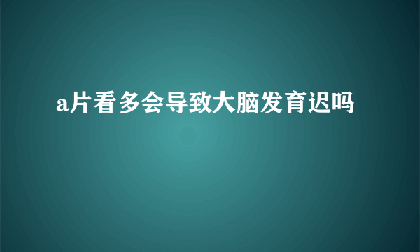 a片看多会导致大脑发育迟吗