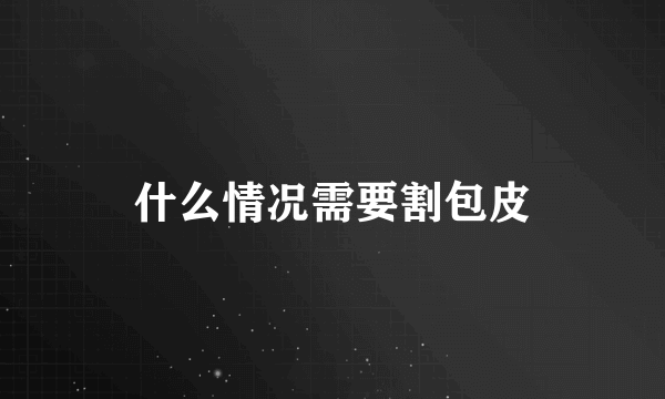 什么情况需要割包皮