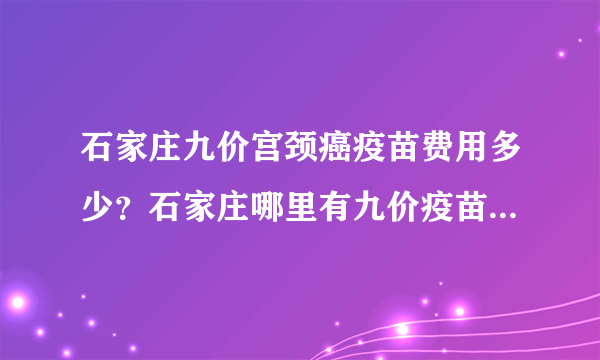 石家庄九价宫颈癌疫苗费用多少？石家庄哪里有九价疫苗接种点？