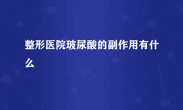 整形医院玻尿酸的副作用有什么