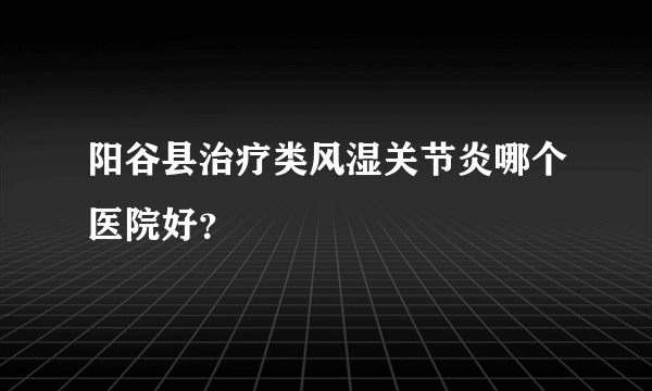 阳谷县治疗类风湿关节炎哪个医院好？