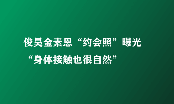 俊昊金素恩“约会照”曝光 “身体接触也很自然”