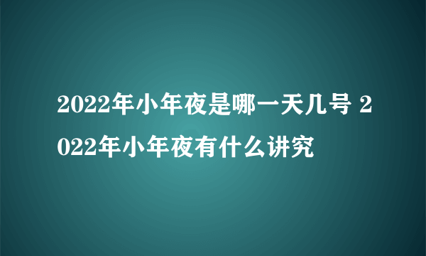 2022年小年夜是哪一天几号 2022年小年夜有什么讲究