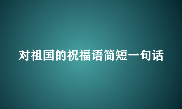 对祖国的祝福语简短一句话