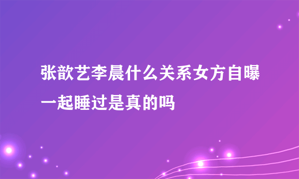 张歆艺李晨什么关系女方自曝一起睡过是真的吗