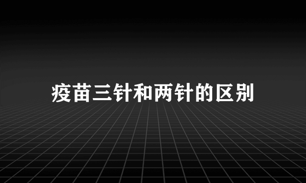 疫苗三针和两针的区别