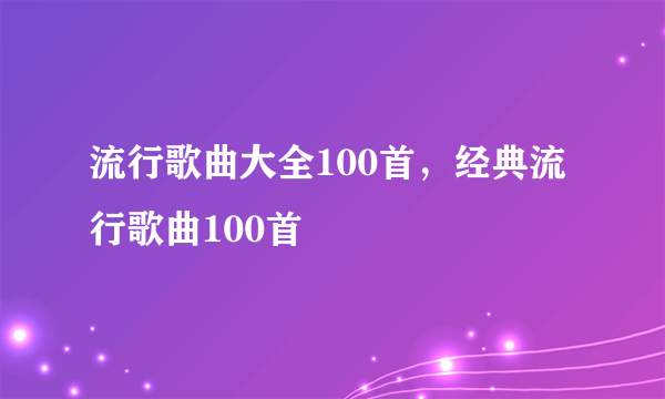 流行歌曲大全100首，经典流行歌曲100首