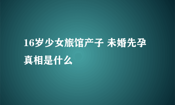 16岁少女旅馆产子 未婚先孕真相是什么