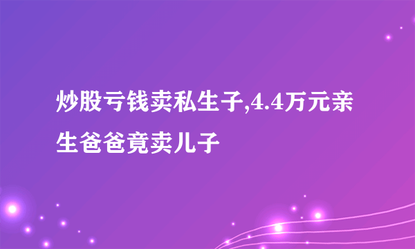 炒股亏钱卖私生子,4.4万元亲生爸爸竟卖儿子