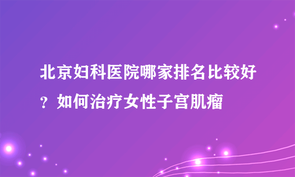 北京妇科医院哪家排名比较好？如何治疗女性子宫肌瘤