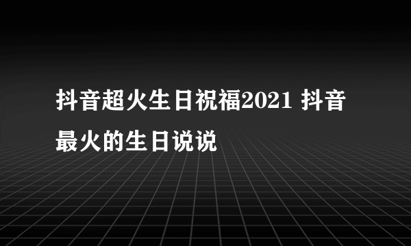 抖音超火生日祝福2021 抖音最火的生日说说