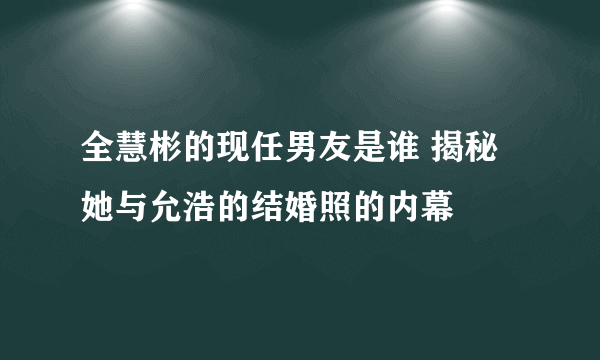 全慧彬的现任男友是谁 揭秘她与允浩的结婚照的内幕