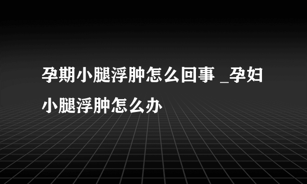 孕期小腿浮肿怎么回事 _孕妇小腿浮肿怎么办