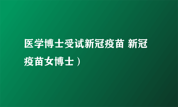 医学博士受试新冠疫苗 新冠疫苗女博士）