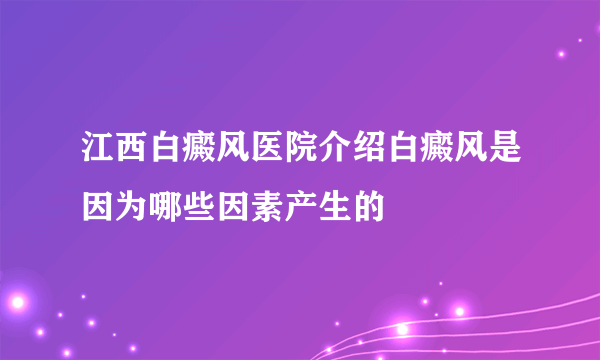 江西白癜风医院介绍白癜风是因为哪些因素产生的