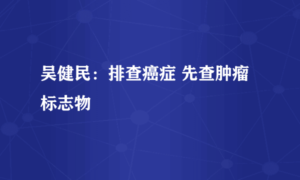 吴健民：排查癌症 先查肿瘤标志物