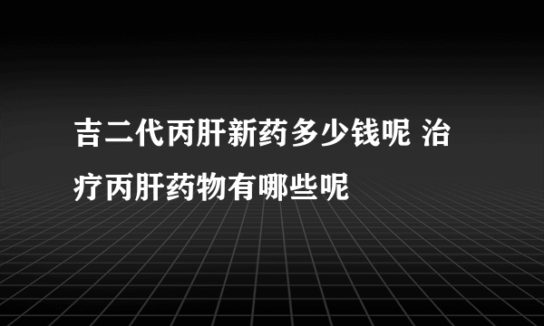 吉二代丙肝新药多少钱呢 治疗丙肝药物有哪些呢